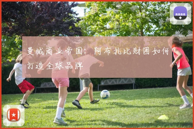 曼城商业帝国：阿布扎比财团如何打造全球品牌