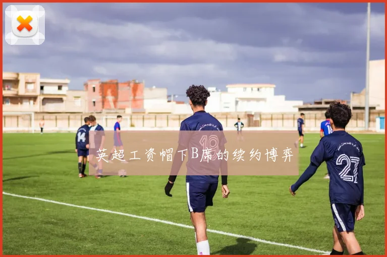 英超工资帽下B席的续约博弈