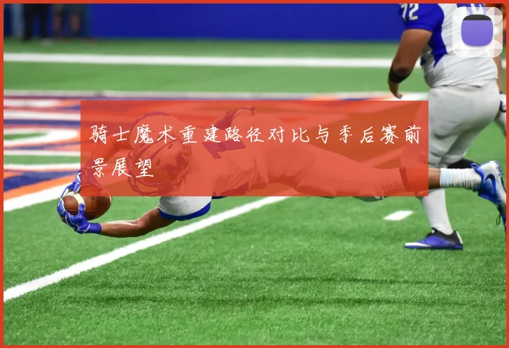 骑士魔术重建路径对比与季后赛前景展望