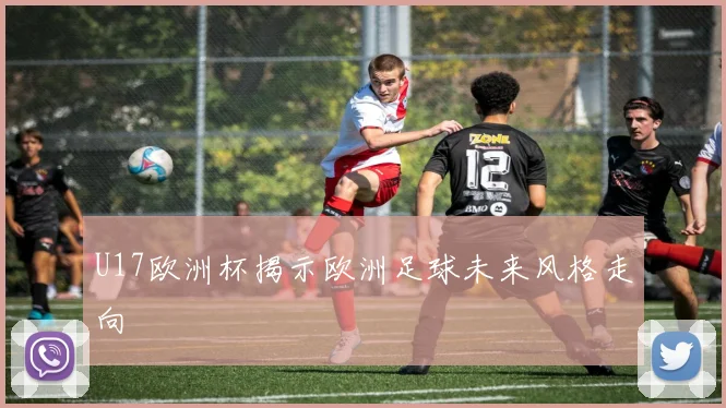 U17欧洲杯揭示欧洲足球未来风格走向