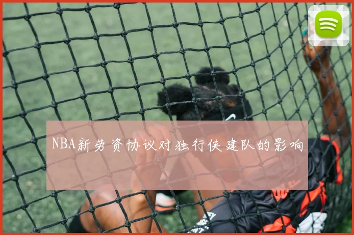 NBA新劳资协议对独行侠建队的影响