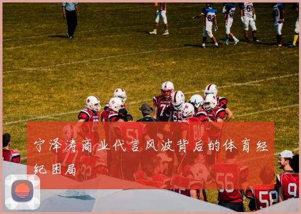 宁泽涛商业代言风波背后的体育经纪困局