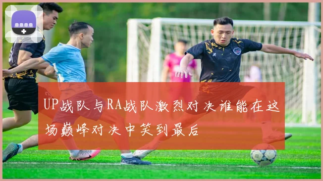 UP战队与RA战队激烈对决谁能在这场巅峰对决中笑到最后