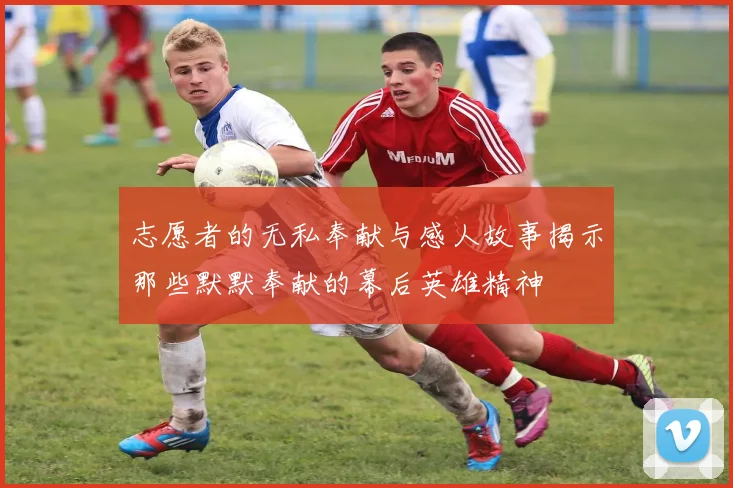 志愿者的无私奉献与感人故事揭示那些默默奉献的幕后英雄精神