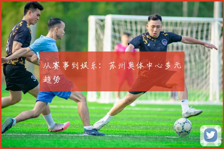 从赛事到娱乐：苏州奥体中心多元趋势
