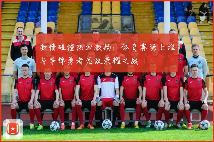 激情碰撞热血激扬，体育赛场上谁与争锋勇者无敌荣耀之战