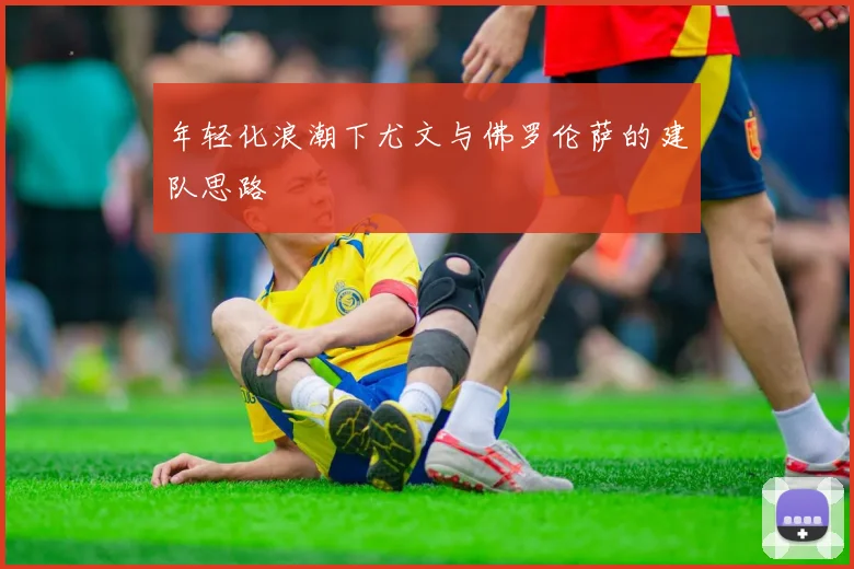 年轻化浪潮下尤文与佛罗伦萨的建队思路