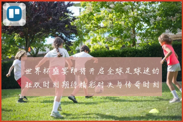 世界杯盛宴即将开启全球足球迷的狂欢时刻期待精彩对决与传奇时刻的诞生