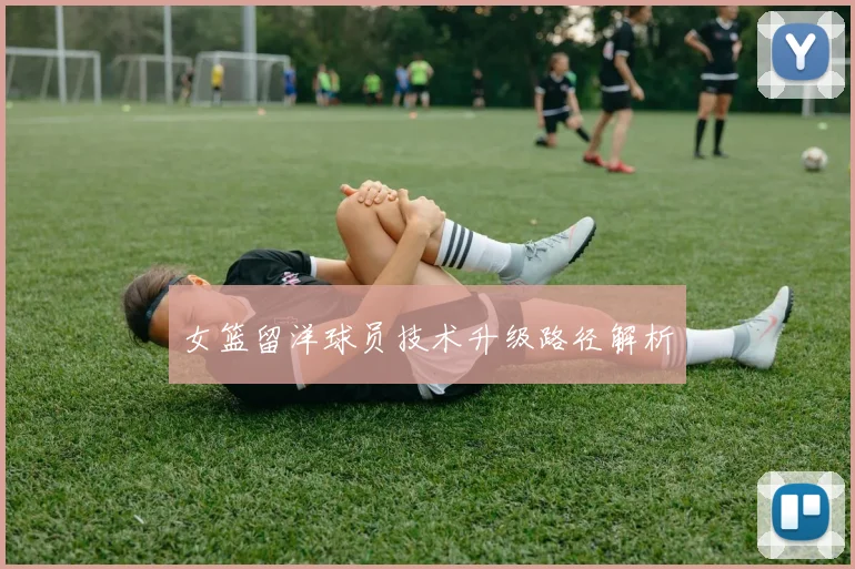 女篮留洋球员技术升级路径解析