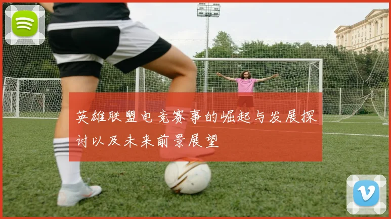 英雄联盟电竞赛事的崛起与发展探讨以及未来前景展望