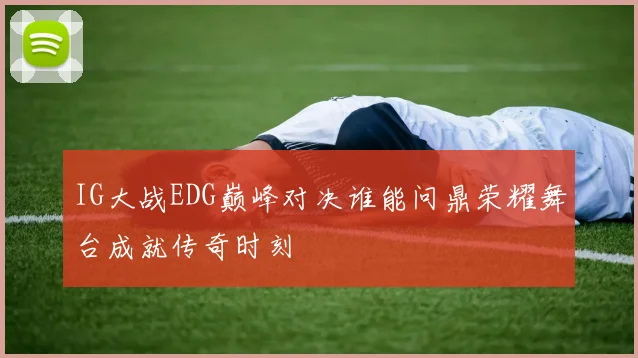 IG大战EDG巅峰对决谁能问鼎荣耀舞台成就传奇时刻