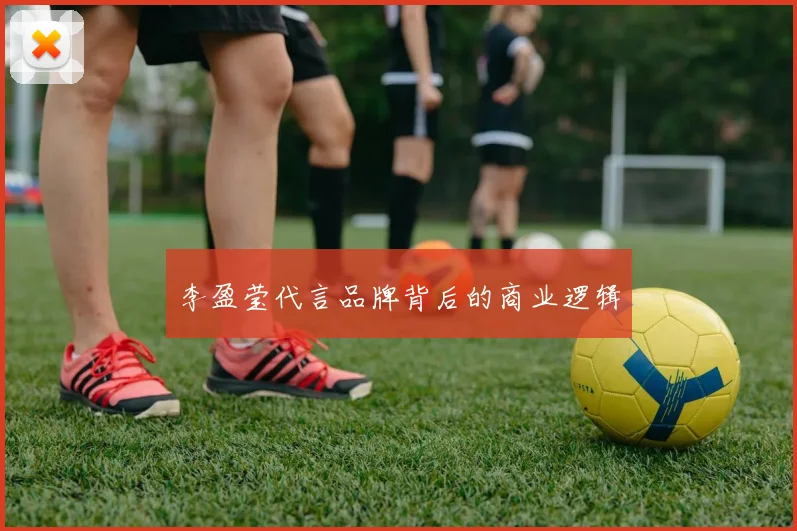 李盈莹代言品牌背后的商业逻辑