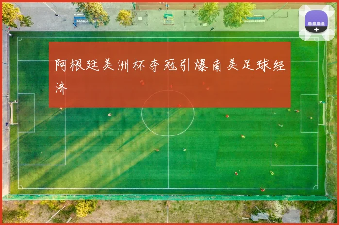 阿根廷美洲杯夺冠引爆南美足球经济
