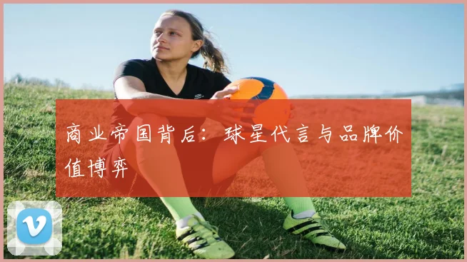 商业帝国背后：球星代言与品牌价值博弈