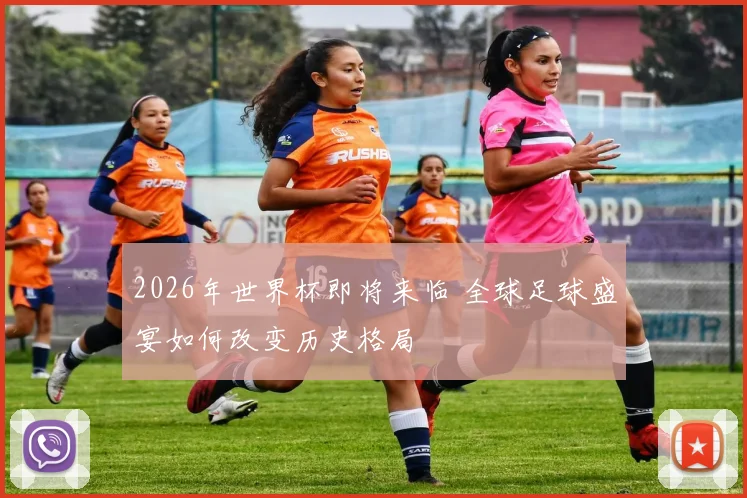 2026年世界杯即将来临 全球足球盛宴如何改变历史格局